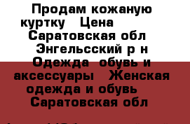 Продам кожаную куртку › Цена ­ 1 500 - Саратовская обл., Энгельсский р-н Одежда, обувь и аксессуары » Женская одежда и обувь   . Саратовская обл.